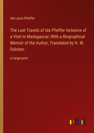 The Last Travels of Ida Pfeiffer Inclusive of a Visit to Madagascar; With a Biographical Memoir of the Author, Translated by H. W. Dulcken