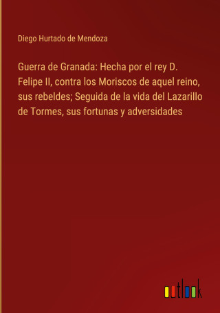 Guerra de Granada: Hecha por el rey D. Felipe II, contra los Moriscos de aquel reino, sus rebeldes; Seguida de la vida del Lazarillo de Tormes, sus fo