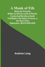 A Monk of Fife; Being the Chronicle Written by Norman Leslie of Pitcullo, Concerning Marvellous Deeds That Befell in the Realm of France, in the Years