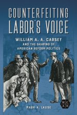 Counterfeiting Labor`s Voice – William A. A. Carsey and the Shaping of American Reform Politics