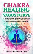 Chakra Healing and the Vagus Nerve A Beginner's Guide to Balance Energy Centers, Awaken the Nervous System and Nurture Inner Peace through Self-Healin