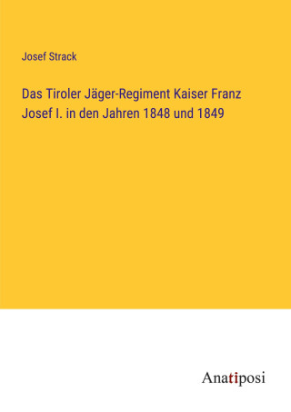 Das Tiroler Jäger-Regiment Kaiser Franz Josef I. in den Jahren 1848 und 1849