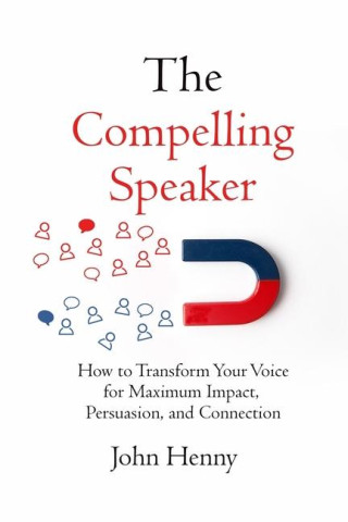 The Compelling Speaker: How to Transform Your Voice for Maximum Impact, Persuasion, and Connection