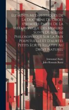 Elements Metaphysiques De La Doctrine Du Droit (Premiere Partie De La Metaphysique Des Moeurs) Suivis D'un Essai Philosophique Sur La Paix Perpetuelle