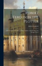 Robert Ferguson the Plotter: Or, the Secret of the Rye-House Conspiracy and the Story of a Strange Career