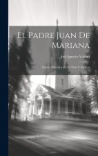 El Padre Juan De Mariana: Noticia Histórica De Su Vida Y Escritos