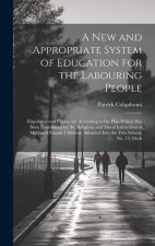 A New and Appropriate System of Education for the Labouring People: Elucidated and Explained, According to the Plan Which Has Been Established for the