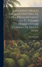 Lecciones Orales Sobre La Historia De Cuba Pronunciadas En El Ateneo Democrático Cubano De Nueva York