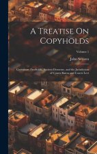 A Treatise On Copyholds: Customary Freeholds, Ancient Demesne, and the Jurisdiction of Courts Baron and Courts Leet; Volume 1