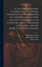 A Full Preparatory Course of Latin Prose, Consisting of Four Books of Caesar's Gallic War, Sallust's Conspiracy of Catilinie, Eight Orations of Cicero