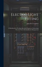 Electric Light Fitting: A Handbook for Working Electrical Engineers, Embodying Practical Notes On Installation Management