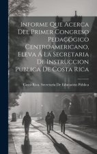 Informe Que Acerca Del Primer Congreso Pedagógico Centroamericano, Eleva Á La Secretaria De Instruccion Publica De Costa Rica