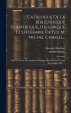 Catalogue De La Biblioth?que Scientifique, Historique Et Littéraire De Feu M. Michel Chasles...: Dont La Vente Aux Ench?res Publiques Aura Lieu Du 27