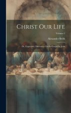 Christ Our Life; Or, Expository Discourses On the Gospel by John; Volume 1
