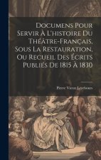 Documens Pour Servir ? L'histoire Du Théâtre-Français, Sous La Restauration, Ou Recueil Des Écrits Publiés De 1815 ? 1830