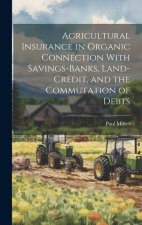 Agricultural Insurance in Organic Connection With Savings-Banks, Land-Credit, and the Commutation of Debts