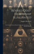 Revised Odd-Fellowship Illustrated: The Complete Revised Ritual of the Lodge, Encampment and Rebekah Degrees