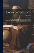 Sacred Geology; Or, the Scriptural Account of the World's Creation Maintained [By J. Tudor. Papers, Orig. Publ in the Church of England Quarterly Revi