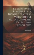 Explication De Playfair Sur La Théorie De La Terre Par Hutton, Et Examen Comparatif Des Syst?mes Géologiques