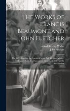 The Works of Francis Beaumont and John Fletcher: The Elder Brother. the Spanish Curate. Wit Without Money. Beggars Bush. the Humourous Lieutenant. the