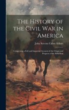 The History of the Civil War in America: Comprising a Full and Impartial Account of the Origin and Progress of the Rebellion