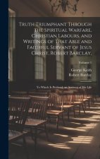 Truth Triumphant Through the Spiritual Warfare, Christian Labours, and Writings of That Able and Faithful Servant of Jesus Christ, Robert Barclay,: To