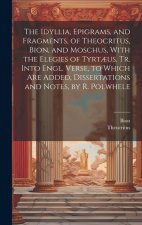 The Idyllia, Epigrams, and Fragments, of Theocritus, Bion, and Moschus, With the Elegies of Tyrt?us, Tr. Into Engl. Verse, to Which Are Added, Dissert