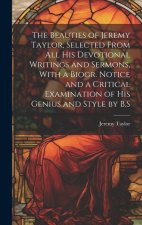 The Beauties of Jeremy Taylor, Selected From All His Devotional Writings and Sermons, With a Biogr. Notice and a Critical Examination of His Genius an