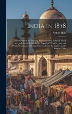 India in 1858: A Summary of the Existing Administration, Political, Fiscal and Judicial, of British India, Together With the Laws and