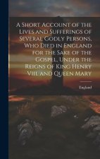 A Short Account of the Lives and Sufferings of Several Godly Persons, Who Died in England for the Sake of the Gospel, Under the Reigns of King Henry V