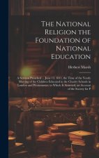 The National Religion the Foundation of National Education: A Sermon Preached ... June 13, 1811, the Time of the Yearly Meeting of the Children Educat