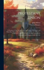 Protestant Union: A Treatise of True Religion, Heresy, Schism, Toleration, and What Best Means May Be Used Against the Spread of Popery;
