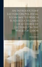 An Introductory Lecture On Political Economy. to Which Is Added a Syllabus of a Course of Lectures On the Wages of Labor