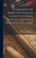 Elementos De Derecho Publico Constitucional Teorico, Positive I Politico. 2 Pt. [In 1].