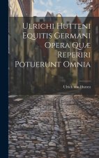 Ulrichi Hutteni Equitis Germani Opera Qu? Reperiri Potuerunt Omnia