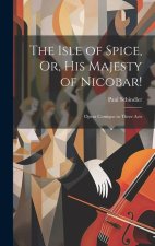 The Isle of Spice, Or, His Majesty of Nicobar!: Opera Comique in Three Acts