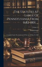 The Statutes At Large Of Pennsylvania From 1682-1801. ...: Compiled Under The Authority Of The Act Of May 19, 1887; Volume 12