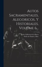 Autos Sacramentales, Alegoricos, Y Historiales, Volume 6...