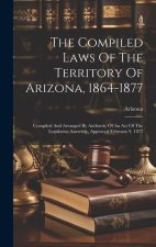 The Compiled Laws Of The Territory Of Arizona, 1864-1877: Compiled And Arranged By Authority Of An Act Of The Legislative Assembly, Approved February