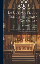 La Última Etapa Del Liberalismo Católico: Artículos Publicados En La Ciencia Cristiana, Y Ahora Revisados Y Anotados Por Su Autor...