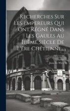 Recherches Sur Les Empereurs Qui Ont Régné Dans Les Gaules Au Iii?me Si?cle De L'?re Chétienne...