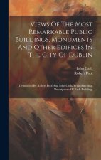 Views Of The Most Remarkable Public Buildings, Monuments And Other Edifices In The City Of Dublin: Delineated By Robert Pool And John Cash, With Histo