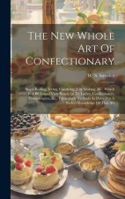 The New Whole Art Of Confectionary: Sugar Boiling, Iceing, Candying, Jelly Making, &c. Which Will Be Found Very Beneficial To Ladies, Confectioners, H