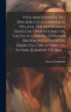 Vita Abscondita Seu Speciebus Eucharisticis Velata, Per Potissimas Sensuum Operationes De Facto A Christo Domino Ibidem Indefinenter Exercita Circa Ob