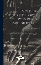 Molding Concrete Flower Pots, Boxes, Jardiniers, Etc.: A Practical Treatise; Explanatory of the Construction of the Molds ...