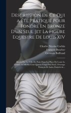 Description de ce qui a été pratiqué pour fondre en bronze d'un seul jet la figure equestre de Louis XIV: Elevée par la ville