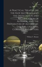 A Practical Treatise on the Raw Materials and the Distillation and Rectification of Alcohol, and the Preparaton of Alcoholic Liquors, Liqueurs, Cordia
