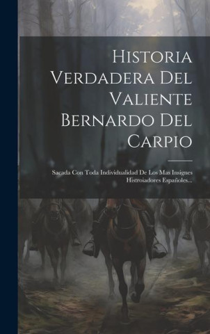 Historia Verdadera Del Valiente Bernardo Del Carpio: Sacada Con Toda Individualidad De Los Mas Insignes Histroiadores Espa?oles...