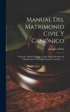 Manual Del Matrimonio Civil Y Canónico: Contiene Toda La Doctrina Legal Vigente Relativa Al Matrimonio Civil, Al Matrimonio Canónico ......