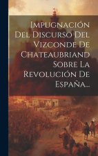Impugnación Del Discurso Del Vizconde De Chateaubriand Sobre La Revolución De Espa?a...